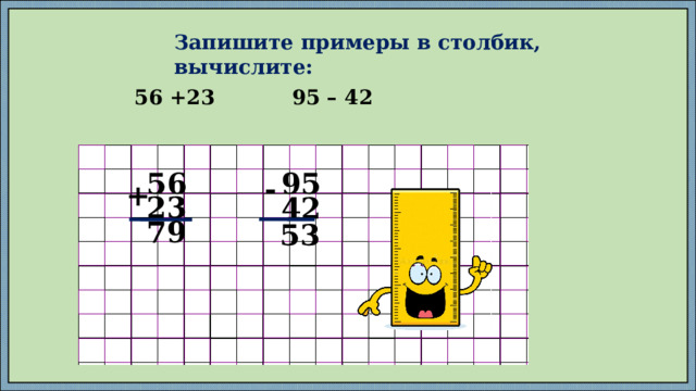 Запишите примеры в столбик, вычислите: 56 +23 95 – 42  56 95 - + 23 42 79 53 