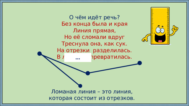О чём идёт речь? Без конца была и края Линия прямая, Но её сломали вдруг Треснула она, как сук. На отрезки разделилась. В ломаную превратилась. … Ломаная линия – это линия, которая состоит из отрезков. 