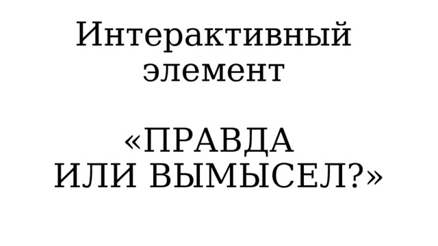 Интерактивный элемент   «ПРАВДА  ИЛИ ВЫМЫСЕЛ?» 