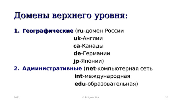 Домены верхнего уровня: Географические ( ru - домен России        uk -Англии       ca -Канады        de -Германии        jp -Японии) Административные  ( net -компьютерная сеть  int -международная  edu -образовательная) 2021 © Bolgova N.A.  