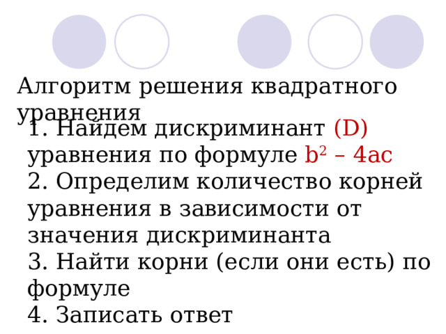 Алгоритм решения квадратного уравнения 1. Найдем дискриминант ( D ) уравнения по формуле b 2 – 4 ac 2. Определим количество корней уравнения в зависимости от значения дискриминанта 3. Найти корни (если они есть) по формуле 4. Записать ответ 