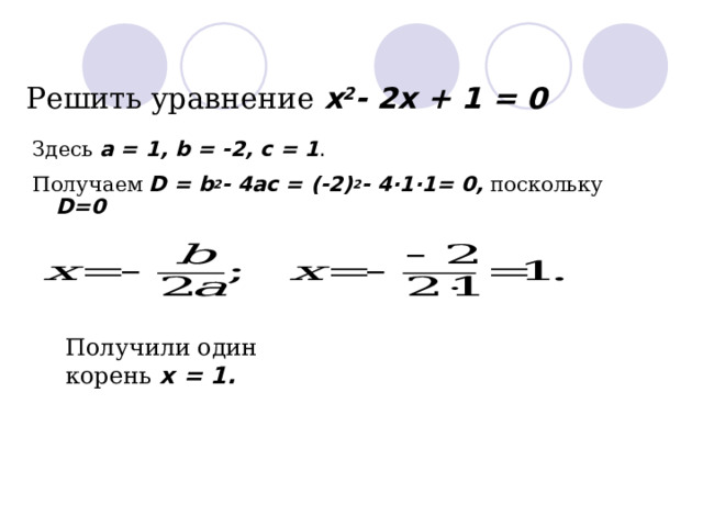 Решить уравнение  x 2 - 2 x + 1 = 0 З десь  a =  1 , b = - 2 , c =  1 . Получаем  D = b 2 - 4ac =  (-2) 2 - 4 · 1 · 1= 0,  поскольку  D=0  Получили один корень х = 1. 