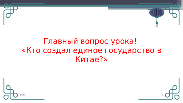 Главный вопрос урока!  «Кто создал единое государство в Китае?» Date   