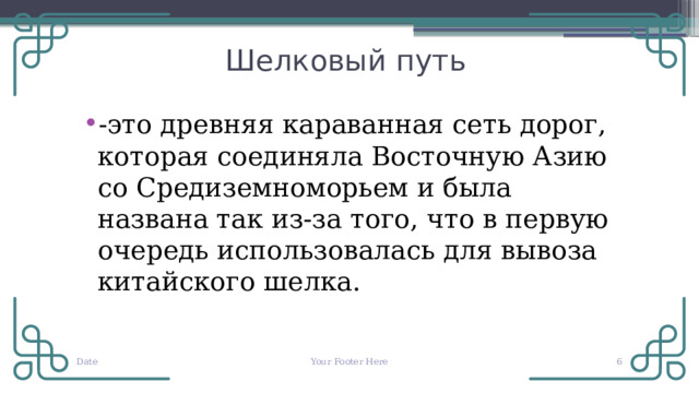  Шелковый путь -это древняя караванная сеть дорог, которая соединяла Восточную Азию со Средиземноморьем и была названа так из-за того, что в первую очередь использовалась для вывоза китайского шелка. Date Your Footer Here  