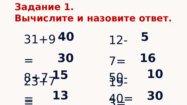 Задание 1. Вычислите и назовите ответ. 31+9= 23+7= 12-7= 19-3= 40 5 30 16 50-40= 65-35= 8+7= 9+4= 10 15 13 30 