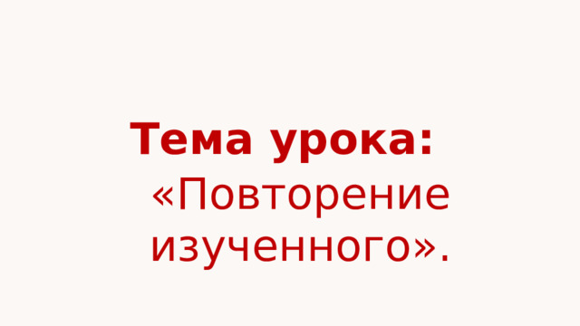 Тема урока: «Повторение изученного». 