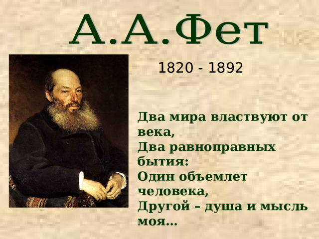 1820 - 1892 Два мира властвуют от века, Два равноправных бытия: Один объемлет человека, Другой – душа и мысль моя… 