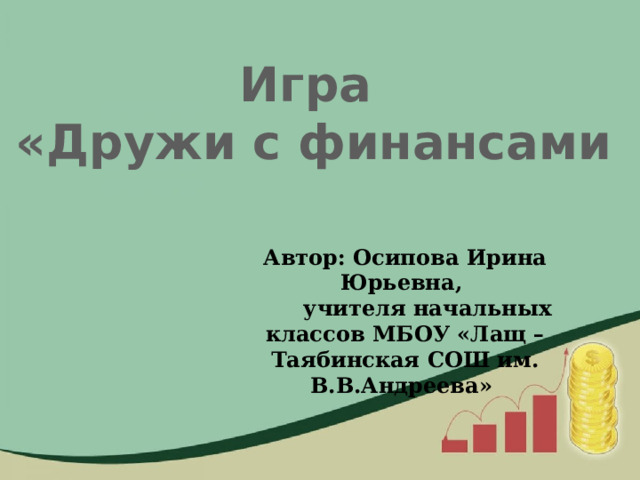 Игра «Дружи с финансами Автор: Осипова Ирина Юрьевна,  учителя начальных классов МБОУ «Лащ –Таябинская СОШ им. В.В.Андреева»  