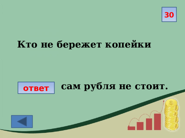 30 Кто не бережет копейки сам рубля не стоит.   ответ 