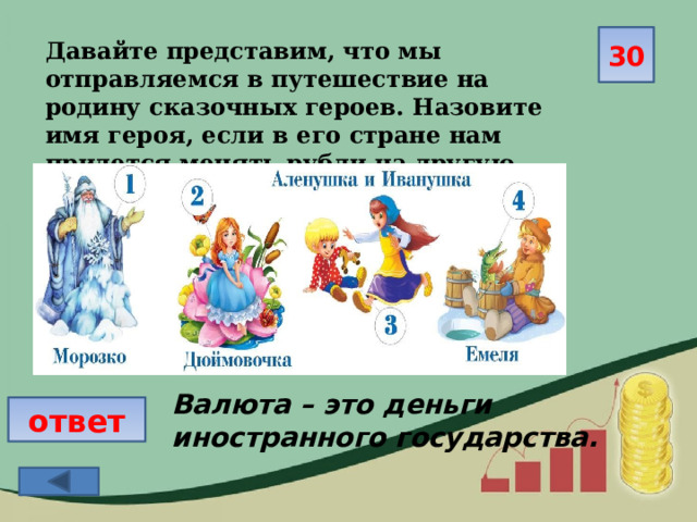 30 Давайте представим, что мы отправляемся в путешествие на родину сказочных героев. Назовите имя героя, если в его стране нам придется менять рубли на другую валюту. Валюта – это деньги иностранного государства. ответ 