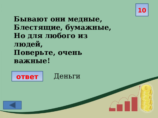 10 Бывают они медные, Блестящие, бумажные, Но для любого из людей, Поверьте, очень важные! Деньги ответ  