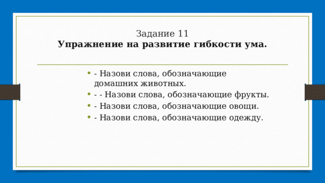 Задание 11  Упражнение на развитие гибкости ума.   - Назови слова, обозначающие домашних животных. - - Назови слова, обозначающие фрукты. - Назови слова, обозначающие овощи. - Назови слова, обозначающие одежду. 