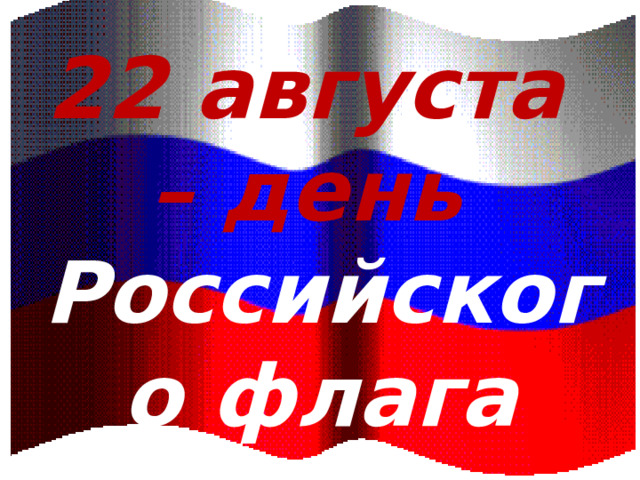 22 августа  – день  Российского флага 