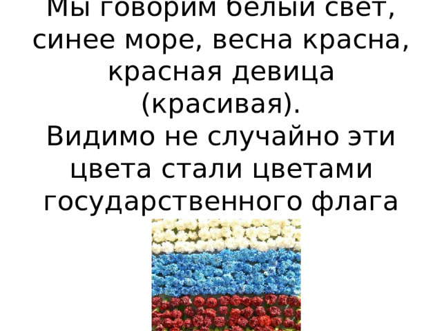Мы говорим белый свет, синее море, весна красна, красная девица (красивая).  Видимо не случайно эти цвета стали цветами государственного флага России. 