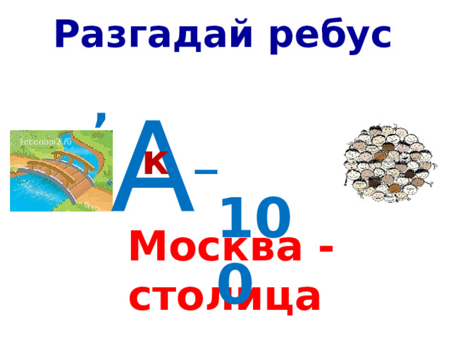 Разгадай ребус , А _ к   100 Москва - столица  