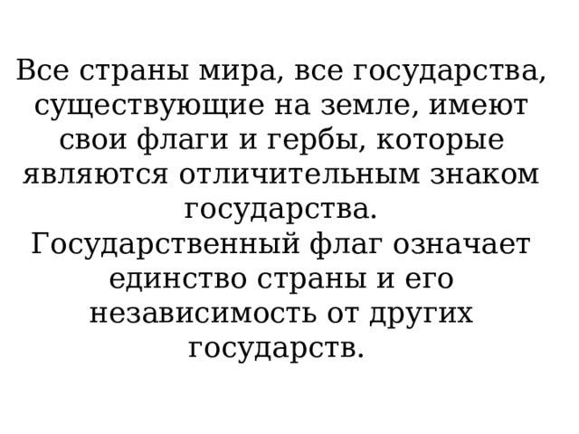 Все страны мира, все государства, существующие на земле, имеют свои флаги и гербы, которые являются отличительным знаком государства.  Государственный флаг означает единство страны и его независимость от других государств. 