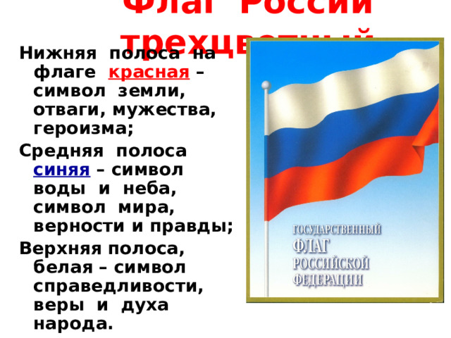 Флаг  России трехцветный Нижняя полоса на флаге красная – символ земли, отваги, мужества, героизма; Средняя полоса синяя – символ воды и неба, символ мира, верности и правды; Верхняя полоса, белая – символ справедливости, веры и духа народа. 
