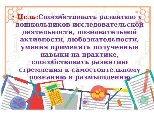 Цель: Способствовать развитию у дошкольников исследовательской деятельности, познавательной активности, любознательности, умения применять полученные навыки на практике, способствовать развитию стремления к самостоятельному познанию и размышлению 
