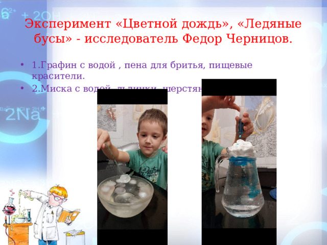 Эксперимент «Цветной дождь», «Ледяные бусы» - исследователь Федор Черницов. 1.Графин с водой , пена для бритья, пищевые красители. 2.Миска с водой, льдинки, шерстяная нить. 