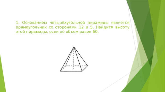 1. Основанием четырёхугольной пирамиды является прямоугольник со сторонами 12 и 5. Найдите высоту этой пирамиды, если её объем равен 60. 