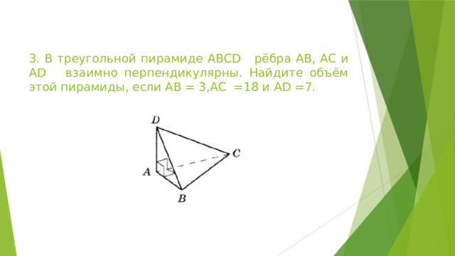 3. В треугольной пирамиде ABCD рёбра AB, AC и AD взаимно перпендикулярны. Найдите объём этой пирамиды, если AB = 3,AC =18 и AD =7. 