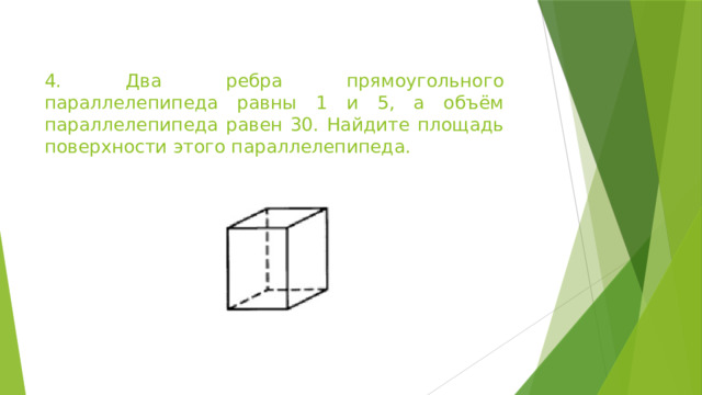 4. Два ребра прямоугольного параллелепипеда равны 1 и 5, а объём параллелепипеда равен 30. Найдите площадь поверхности этого параллелепипеда. 