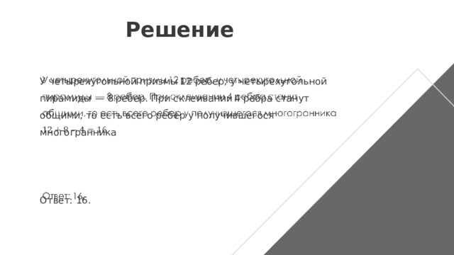 Решение У четырехугольной призмы 12 ребер, у четырехугольной пирамиды  — 8 ребер. При склеивании 4 ребра станут общими, то есть всего ребер у получившегося многогранника       Ответ: 16.   