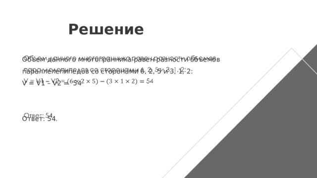 Решение Объем данного многогранника равен разности объемов параллелепипедов со сторонами 6, 2, 5 и 3, 1, 2: V = V1 – V2 = 54         Ответ: 54.   