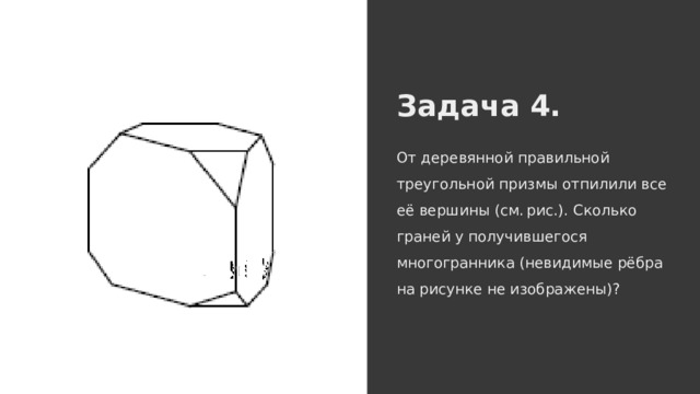 Задача 4. От деревянной правильной треугольной призмы отпилили все её вершины (см. рис.). Сколько граней у получившегося многогранника (невидимые рёбра на рисунке не изображены)? 