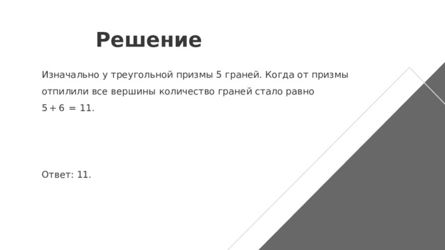 Решение Изначально у треугольной призмы 5 граней. Когда от призмы отпилили все вершины количество граней стало равно 5 + 6  =  11.   Ответ: 11. 
