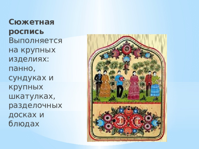 Сюжетная роспись  Выполняется на крупных изделиях: панно, сундуках и крупных шкатулках, разделочных досках и блюдах 