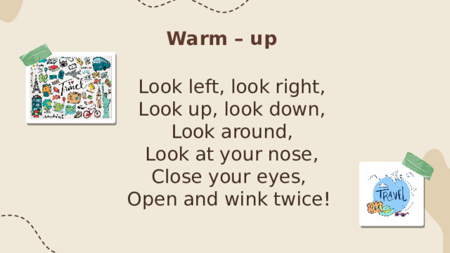 Warm – up Look left, look right, Look up, look down, Look around, Look at your nose, Close your eyes, Open and wink twice! 