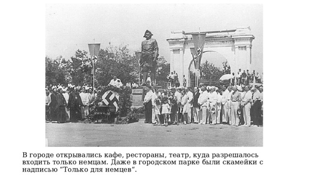 В городе открывались кафе, рестораны, театр, куда разрешалось входить только немцам. Даже в городском парке были скамейки с надписью “Только для немцев“. 