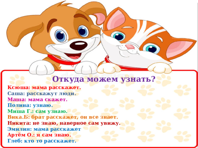 Откуда можем узнать?   Ксюша: мама расскажет. Саша: расскажут люди. Маша: мама скажет. Полина: узнаю. Миша Г.: сам узнаю. Вика.Б: брат расскажет, он все знает. Никита: не знаю, наверное сам увижу. Эмилия: мама расскажет Артём О.: я сам знаю. Глеб: кто то расскажет. 