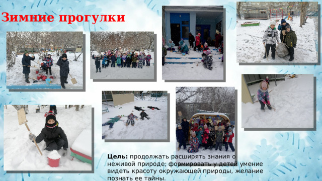 Зимние прогулки Цель:  продолжать расширять знания о неживой природе; формировать у детей умение видеть красоту окружающей природы, желание познать ее тайны. 
