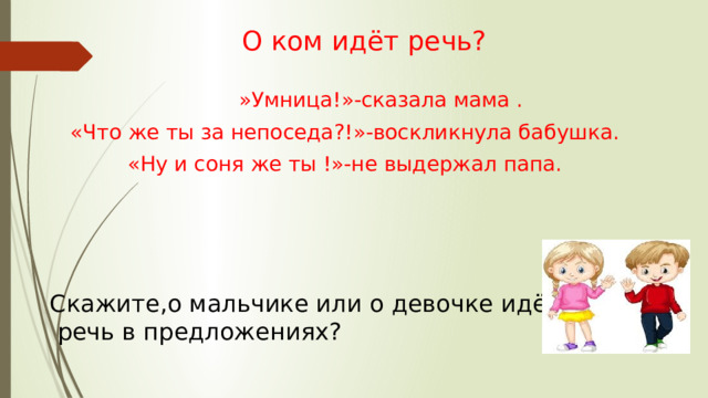 О ком идёт речь?  »Умница!»-сказала мама . «Что же ты за непоседа?!»-воскликнула бабушка. «Ну и соня же ты !»-не выдержал папа. Скажите,о мальчике или о девочке идёт  речь в предложениях? 