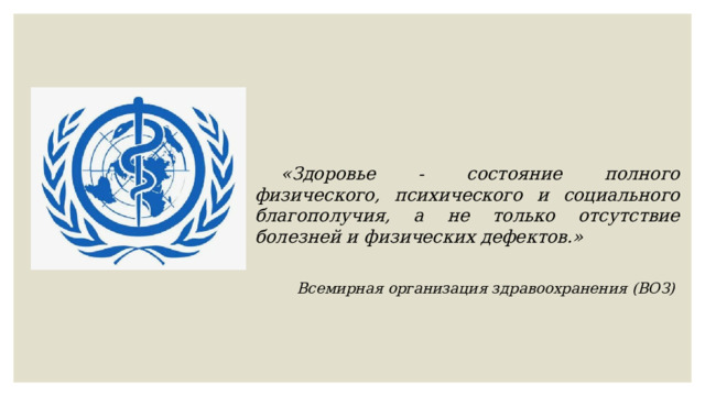 «Здоровье - состояние полного физического, психического и социального благополучия, а не только отсутствие болезней и физических дефектов.»  Всемирная организация здравоохранения (ВОЗ) 