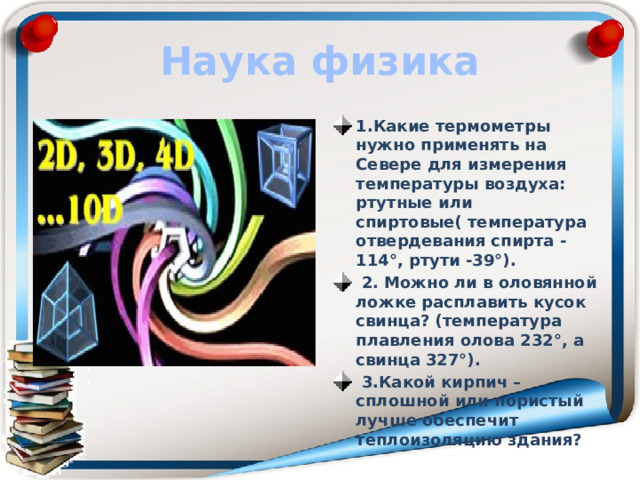 Наука физика 1.Какие термометры нужно применять на Севере для измерения температуры воздуха: ртутные или спиртовые( температура отвердевания спирта -114°, ртути -39°).   2. Можно ли в оловянной ложке расплавить кусок свинца? (температура плавления олова 232°, а свинца 327°).   3.Какой кирпич – сплошной или пористый лучше обеспечит теплоизоляцию здания? 