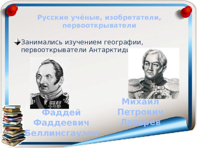Русские учёные, изобретатели, первооткрыватели Занимались изучением географии, первооткрыватели Антарктиды. Михаил Петрович Лазарев Фаддей Фаддеевич Беллинсгаузен 