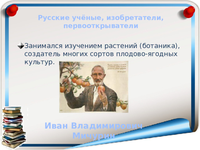 Русские учёные, изобретатели, первооткрыватели Занимался изучением растений (ботаника), создатель многих сортов плодово-ягодных культур. Иван Владимирович Мичурин 
