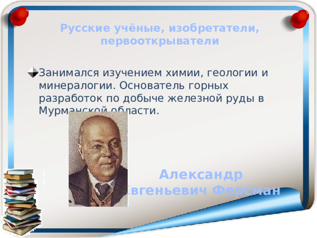 Русские учёные, изобретатели, первооткрыватели Занимался изучением химии, геологии и минералогии. Основатель горных разработок по добыче железной руды в Мурманской области. Александр Евгеньевич Ферсман 