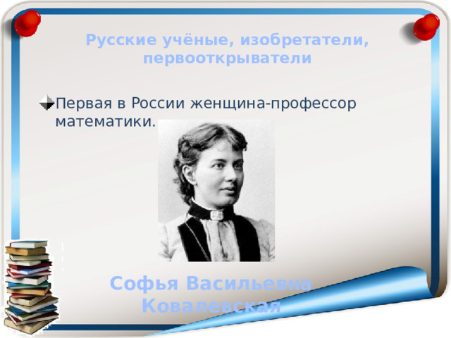 Русские учёные, изобретатели, первооткрыватели Первая в России женщина-профессор математики. Софья Васильевна Ковалевская 