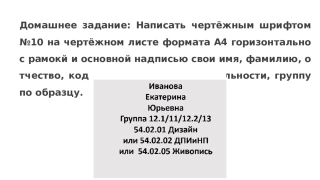 Домашнее задание: Написать чертёжным шрифтом №10 на чертёжном листе формата А4 горизонтально с рамокй и основной надписью свои имя, фамилию, отчество, код и наименование специальности, группу по образцу.  