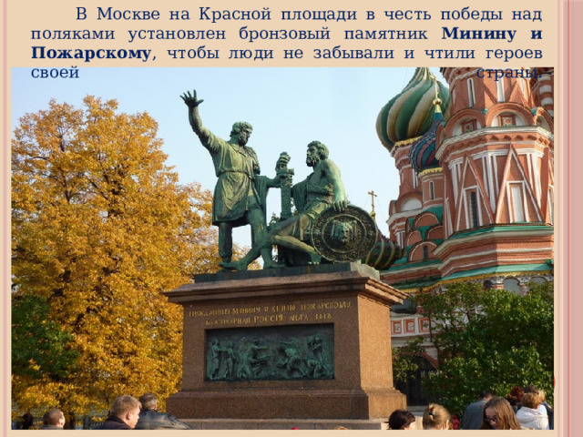  В Москве на Красной площади в честь победы над поляками установлен бронзовый памятник Минину и Пожарскому , чтобы люди не забывали и чтили героев своей страны.    