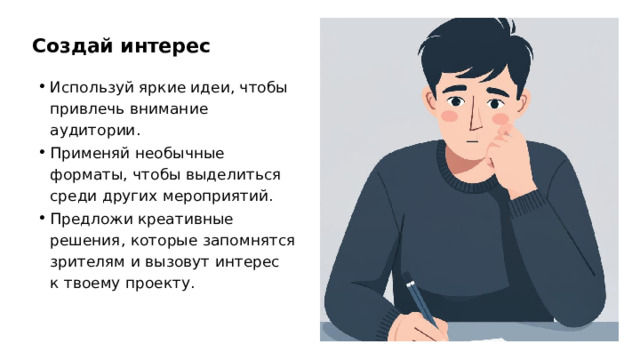 Создай интерес Используй яркие идеи, чтобы привлечь внимание аудитории. Применяй необычные форматы, чтобы выделиться среди других мероприятий. Предложи креативные решения, которые запомнятся зрителям и вызовут интерес к твоему проекту. 