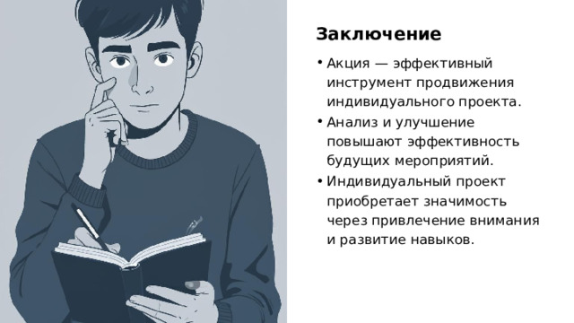 Заключение Акция — эффективный инструмент продвижения индивидуального проекта. Анализ и улучшение повышают эффективность будущих мероприятий. Индивидуальный проект приобретает значимость через привлечение внимания и развитие навыков. 