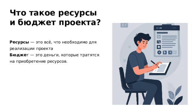 Что такое ресурсы и бюджет проекта? Ресурсы  — это всё, что необходимо для реализации проекта Бюдже т — это деньги, которые тратятся на приобретение ресурсов.  