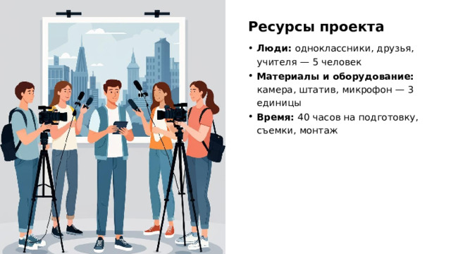 Ресурсы проекта Люди: одноклассники, друзья, учителя — 5 человек Материалы и оборудование: камера, штатив, микрофон — 3 единицы Время: 40 часов на подготовку, съемки, монтаж  