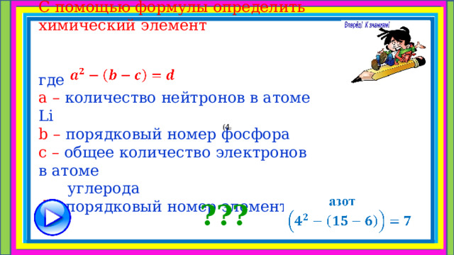 С помощью формулы определить химический элемент    где  a – количество нейтронов в атоме Li  b  – порядковый номер фосфора  с  – общее количество электронов в атоме  углерода  d – порядковый номер элемента ??? 1 