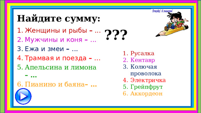 Найдите сумму: ??? Женщины и рыбы – ... Мужчины и коня – ... Ежа и змеи – ... Трамвая и поезда – … Апельсина и лимона – … Пианино и баяна – …  Русалка Кентавр Колючая проволока Электричка Грейпфрут Аккордеон 